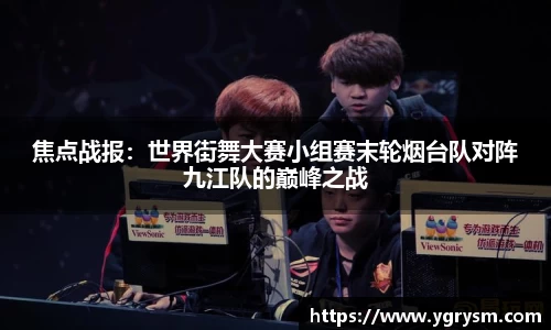 焦点战报：世界街舞大赛小组赛末轮烟台队对阵九江队的巅峰之战