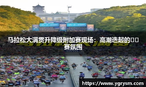 马拉松大满贯升降级附加赛现场：高潮迭起的��赛氛围