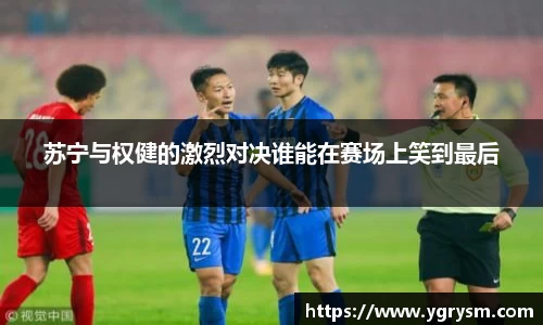 苏宁与权健的激烈对决谁能在赛场上笑到最后